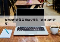 大连软件开发公司500强有（大连 软件开发）