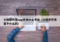 小程序开发app开发什么专业（小程序开发是干什么的）