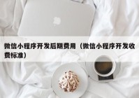 微信小程序开发后期费用（微信小程序开发收费标准）