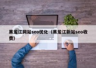 黑龙江网站seo优化（黑龙江新站seo收费）