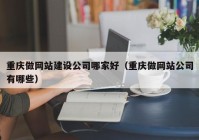 重庆做网站建设公司哪家好（重庆做网站公司有哪些）