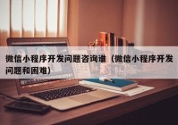 微信小程序开发问题咨询谁（微信小程序开发问题和困难）